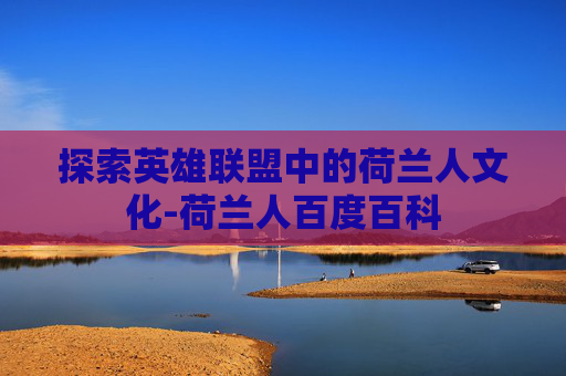 探索英雄联盟中的荷兰人文化-荷兰人百度百科
