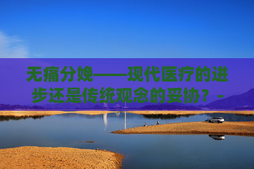 无痛分娩——现代医疗的进步还是传统观念的妥协？-无痛分娩好吗有什么副作用