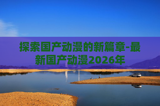 探索国产动漫的新篇章-最新国产动漫2026年
