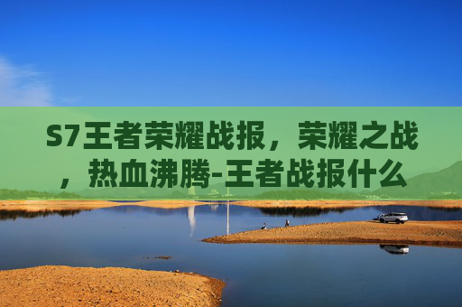 S7王者荣耀战报，荣耀之战，热血沸腾-王者战报什么时候生成
