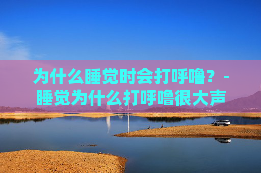 为什么睡觉时会打呼噜？-睡觉为什么打呼噜很大声