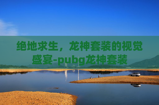 绝地求生，龙神套装的视觉盛宴-pubg龙神套装