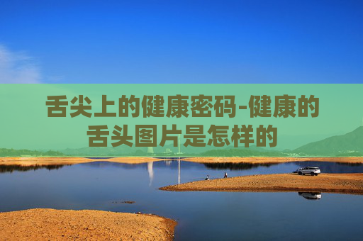舌尖上的健康密码-健康的舌头图片是怎样的