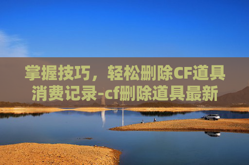 掌握技巧，轻松删除CF道具消费记录-cf删除道具最新方法