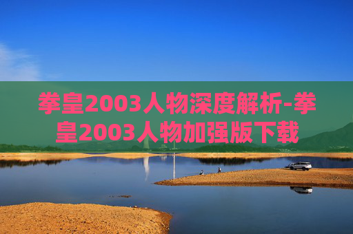 拳皇2003人物深度解析-拳皇2003人物加强版下载
