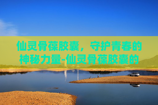 仙灵骨葆胶囊，守护青春的神秘力量-仙灵骨葆胶囊的作用