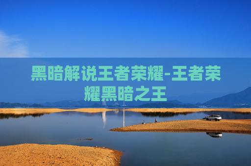 黑暗解说王者荣耀-王者荣耀黑暗之王