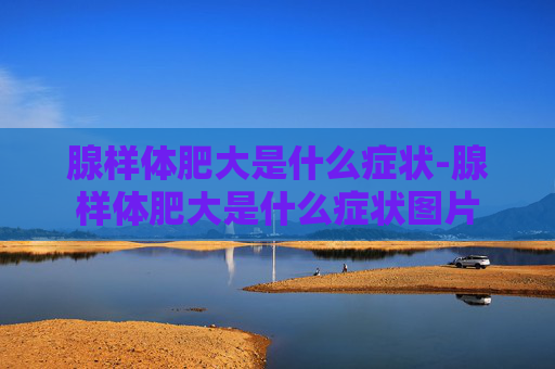 腺样体肥大是什么症状-腺样体肥大是什么症状图片