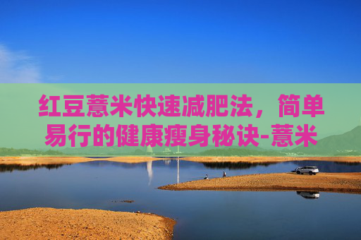 红豆薏米快速减肥法，简单易行的健康瘦身秘诀-薏米水坚持喝10天