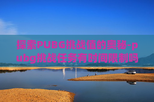 探索PUBG挑战值的奥秘-pubg挑战任务有时间限制吗