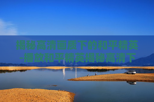 揭秘高清画质下的和平精英-播放和平精英揭秘高清下载