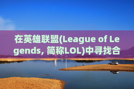 在英雄联盟(League of Legends, 简称LOL)中寻找合适的队友，是每位玩家都希望实现的目标。以下是一些建议和策略，帮助你找到最佳的队友，共同享受游戏的乐趣。-lol怎样打开队友聊天