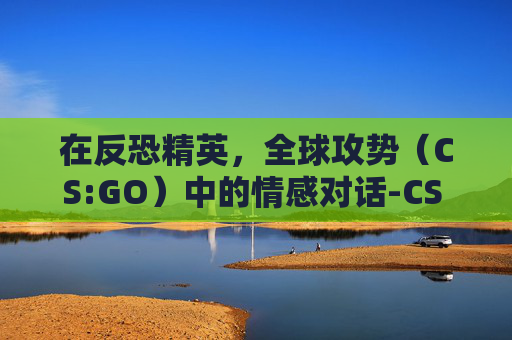 在反恐精英，全球攻势（CS:GO）中的情感对话-CS Go对话语录