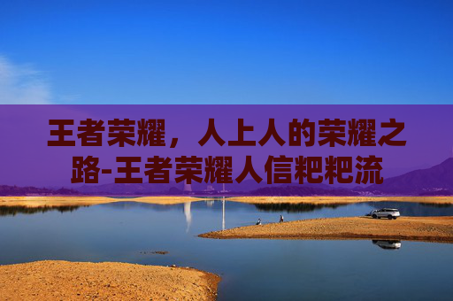 王者荣耀，人上人的荣耀之路-王者荣耀人信粑粑流