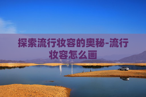 探索流行妆容的奥秘-流行妆容怎么画