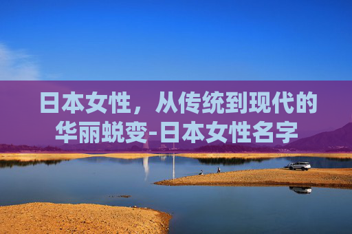 日本女性，从传统到现代的华丽蜕变-日本女性名字