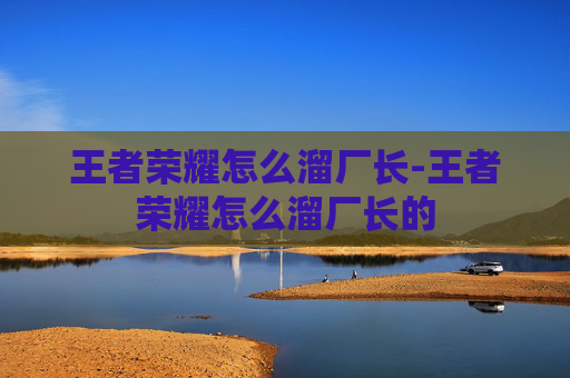 王者荣耀怎么溜厂长-王者荣耀怎么溜厂长的