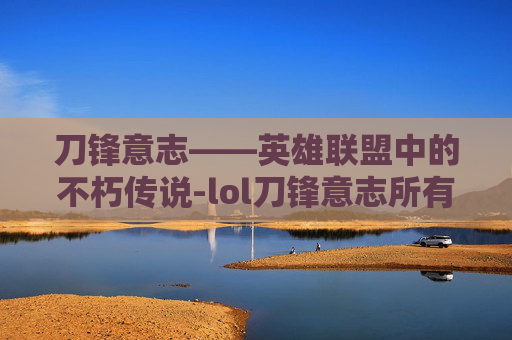 刀锋意志——英雄联盟中的不朽传说-lol刀锋意志所有皮肤
