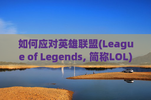 如何应对英雄联盟(League of Legends, 简称LOL)频繁弹出桌面的问题-lol总是弹出桌面怎么关闭