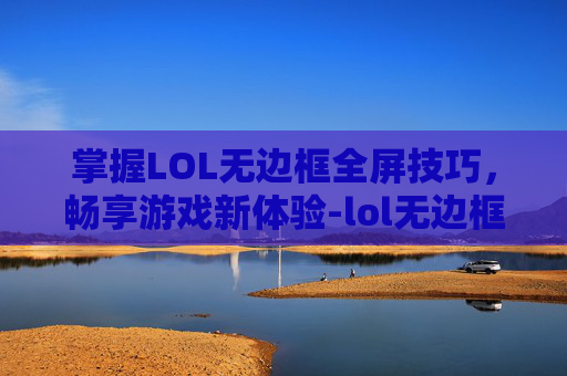 掌握LOL无边框全屏技巧，畅享游戏新体验-lol无边框怎么全屏模式