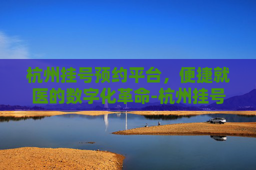 杭州挂号预约平台，便捷就医的数字化革命-杭州挂号预约平台电话