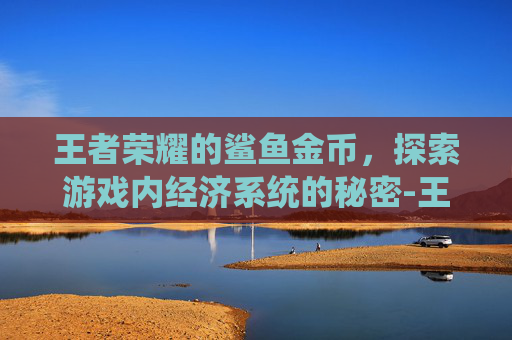 王者荣耀的鲨鱼金币，探索游戏内经济系统的秘密-王者荣耀的鲨鱼金币怎么获得
