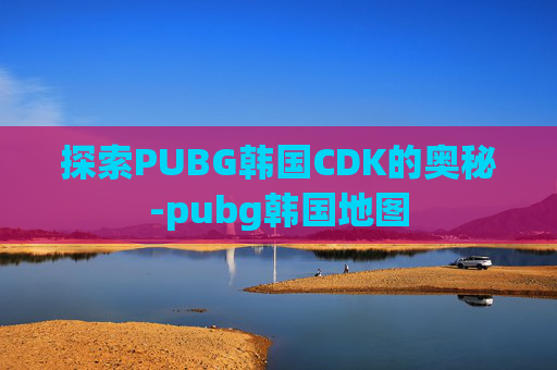 探索PUBG韩国CDK的奥秘-pubg韩国地图