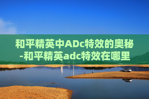 和平精英中ADc特效的奥秘-和平精英adc特效在哪里
