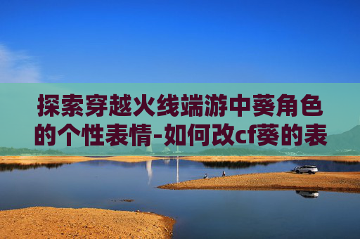 探索穿越火线端游中葵角色的个性表情-如何改cf葵的表情n键