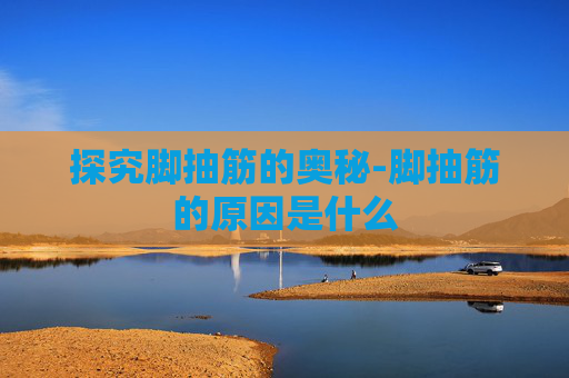 探究脚抽筋的奥秘-脚抽筋的原因是什么
