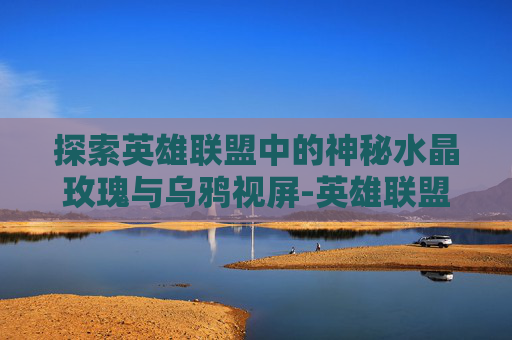 探索英雄联盟中的神秘水晶玫瑰与乌鸦视屏-英雄联盟水晶玫瑰背景故事