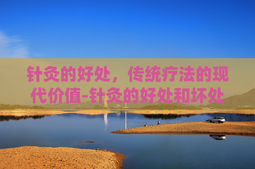 针灸的好处，传统疗法的现代价值-针灸的好处和坏处