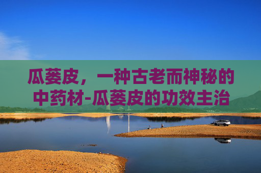 瓜蒌皮，一种古老而神秘的中药材-瓜蒌皮的功效主治