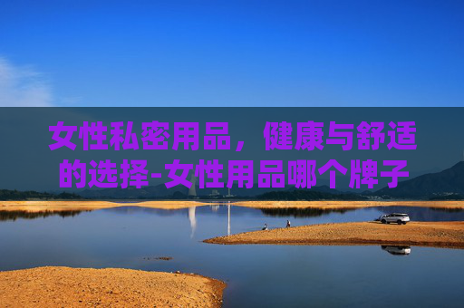 女性私密用品，健康与舒适的选择-女性用品哪个牌子好