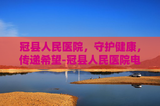冠县人民医院，守护健康，传递希望-冠县人民医院电话