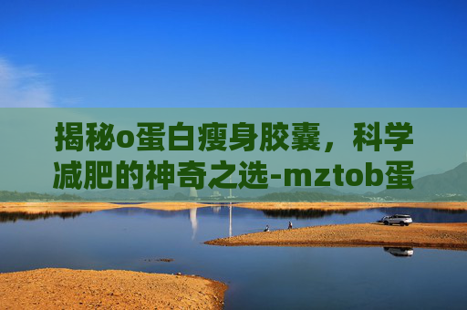 揭秘o蛋白瘦身胶囊，科学减肥的神奇之选-mztob蛋白瘦身素