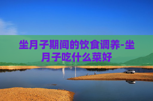 坐月子期间的饮食调养-坐月子吃什么菜好