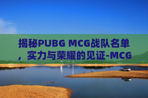 揭秘PUBG MCG战队名单，实力与荣耀的见证-MCG战队