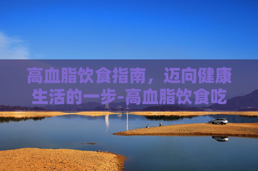 高血脂饮食指南，迈向健康生活的一步-高血脂饮食吃什么最好