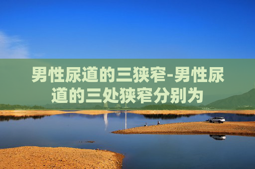 男性尿道的三狭窄-男性尿道的三处狭窄分别为
