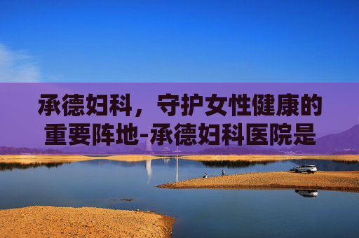 承德妇科，守护女性健康的重要阵地-承德妇科医院是公立的吗
