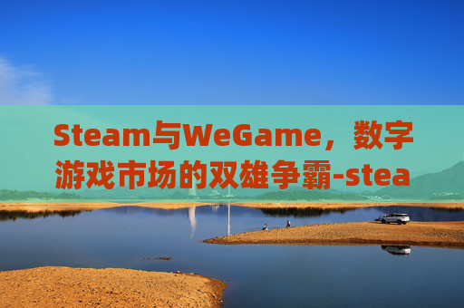 Steam与WeGame，数字游戏市场的双雄争霸-steam和wegame三角洲能联机吗