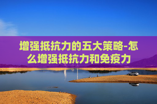 增强抵抗力的五大策略-怎么增强抵抗力和免疫力
