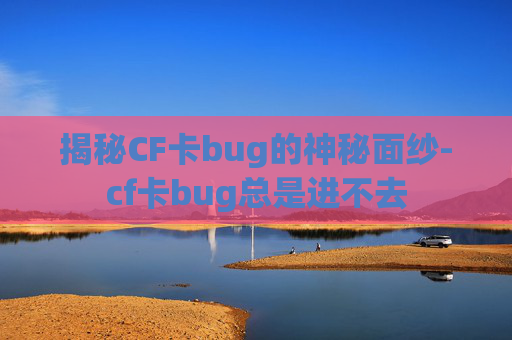 揭秘CF卡bug的神秘面纱-cf卡bug总是进不去