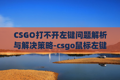 CSGO打不开左键问题解析与解决策略-csgo鼠标左键开不了枪