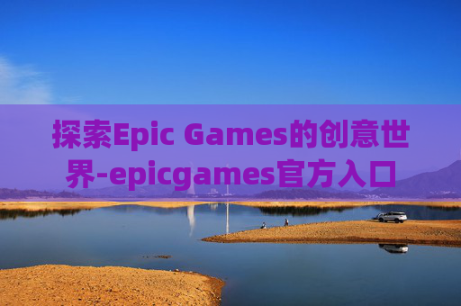 探索Epic Games的创意世界-epicgames官方入口