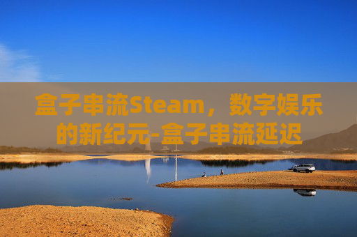 盒子串流Steam，数字娱乐的新纪元-盒子串流延迟