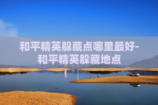 和平精英躲藏点哪里最好-和平精英躲藏地点