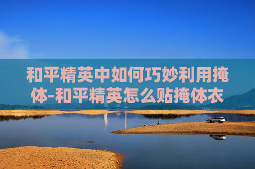 和平精英中如何巧妙利用掩体-和平精英怎么贴掩体衣服