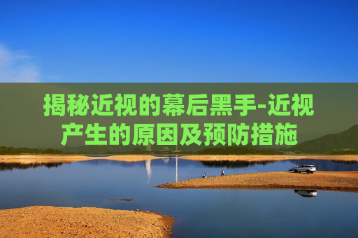 揭秘近视的幕后黑手-近视产生的原因及预防措施